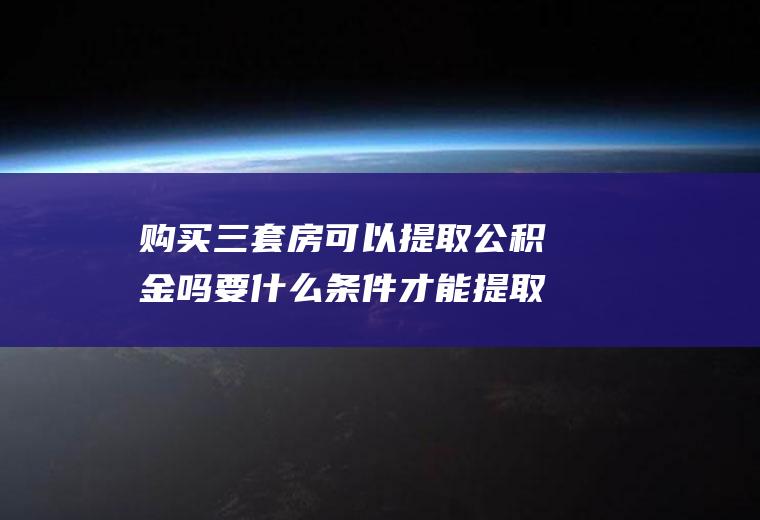 购买三套房可以提取公积金吗要什么条件才能提取？