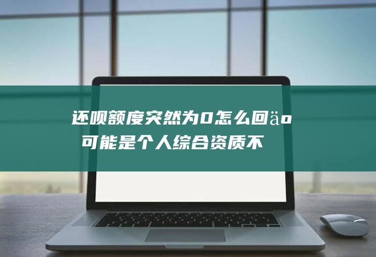 还呗额度突然为0怎么回事可能是个人综合资质不符合