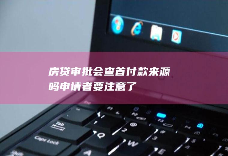 房贷审批会查首付款来源吗申请者要注意了！