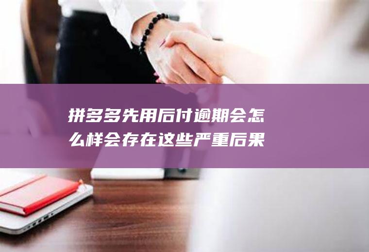 拼多多先用后付逾期会怎么样会存在这些严重后果