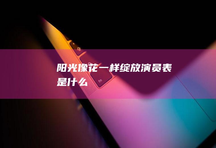 《阳光像花一样绽放》演员表是什么