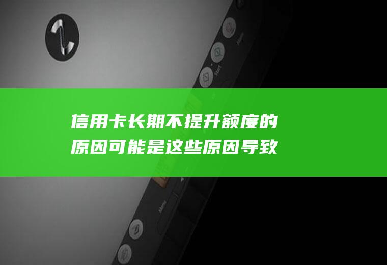 信用卡长期不提升额度的原因可能是这些原因导致