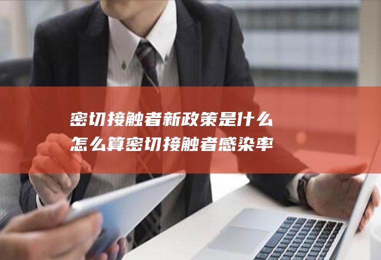 密切接触者新政策是什么怎么算密切接触者感染率大吗