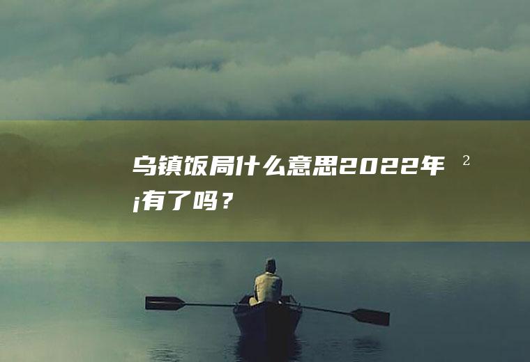 乌镇饭局什么意思2022年没有了吗？