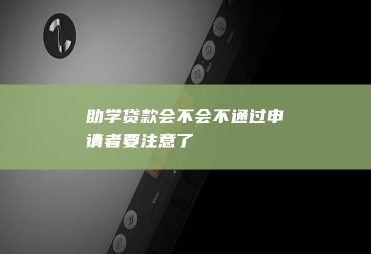 助学贷款会不会不通过申请者要注意了