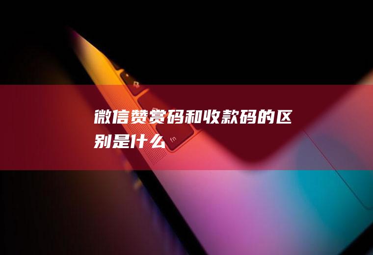 微信赞赏码和收款码的区别是什么