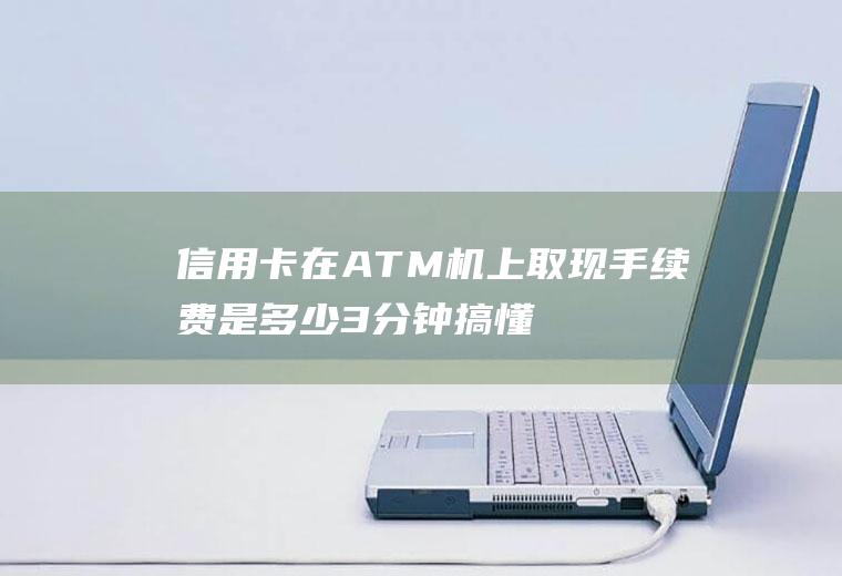 信用卡在ATM机上取现手续费是多少3分钟搞懂！