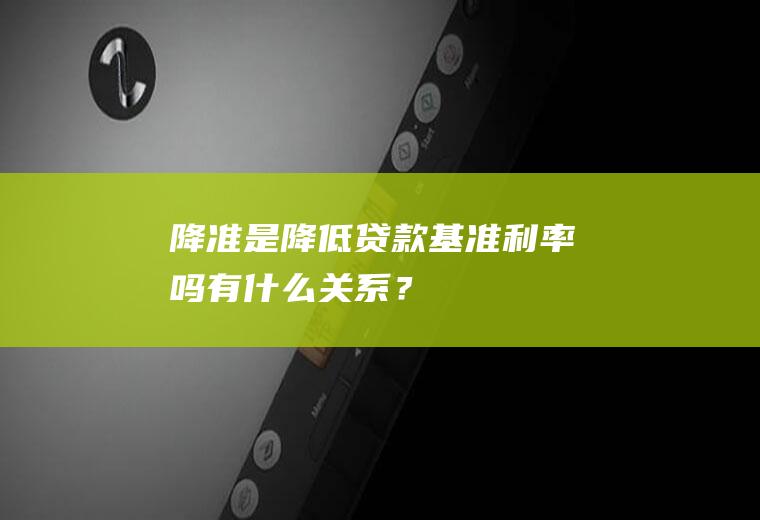 降准是降低贷款基准利率吗有什么关系？