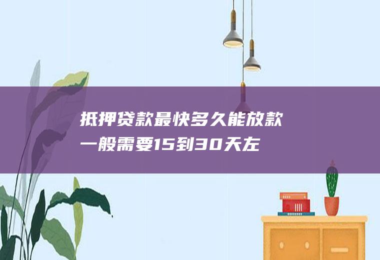 抵押贷款最快多久能放款一般需要15到30天左右