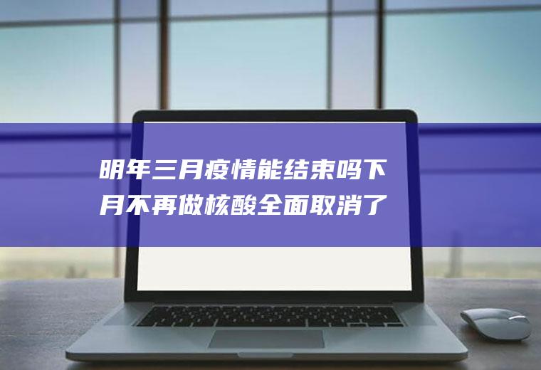 明年三月疫情能结束吗下月不再做核酸全面取消了吗