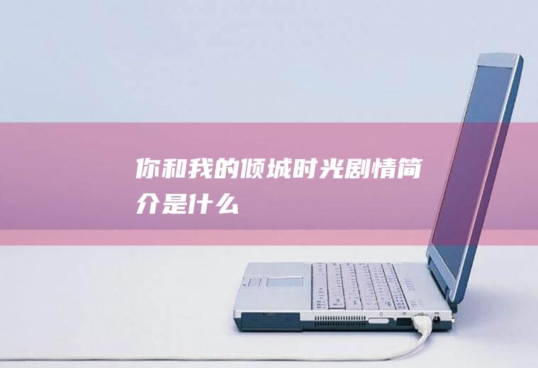 《你和我的倾城时光》剧情简介是什么