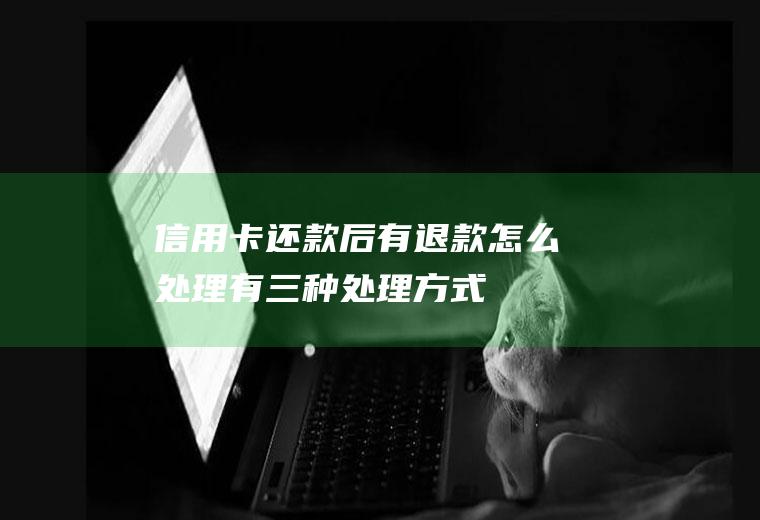 信用卡还款后有退款怎么处理有三种处理方式