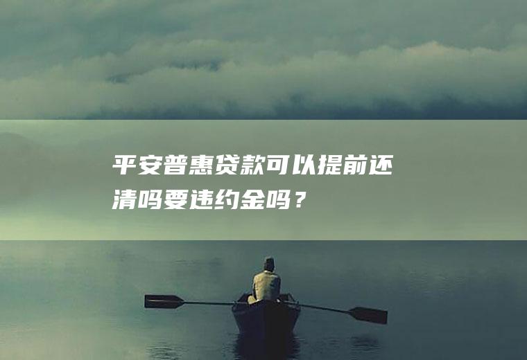 平安普惠贷款可以提前还清吗要违约金吗？