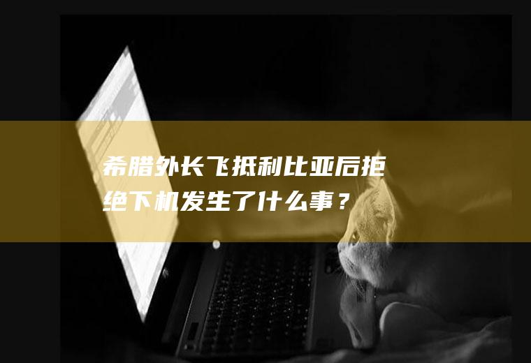 希腊外长飞抵利比亚后拒绝下机发生了什么事？