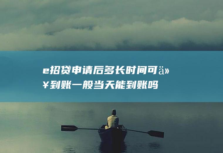 e招贷申请后多长时间可以到账一般当天能到账吗