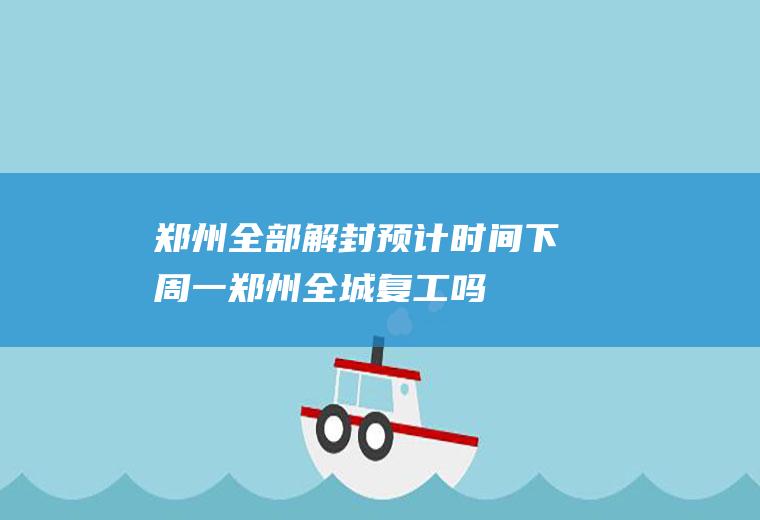 郑州全部解封预计时间下周一郑州全城复工吗