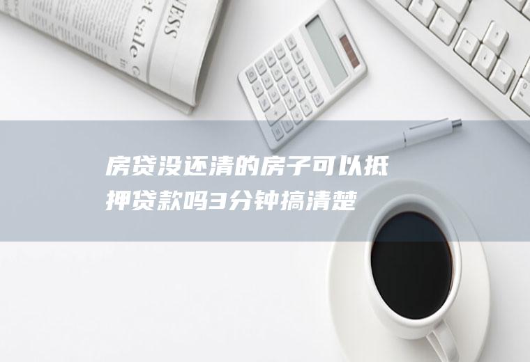 房贷没还清的房子可以抵押贷款吗3分钟搞清楚！