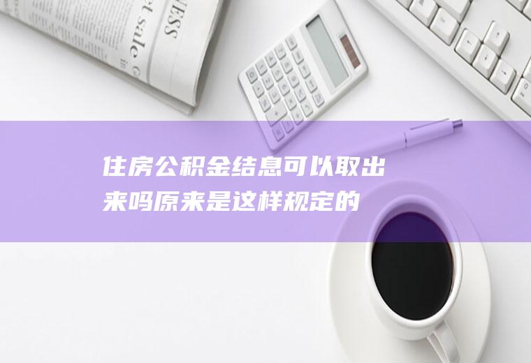 住房公积金结息可以取出来吗原来是这样规定的