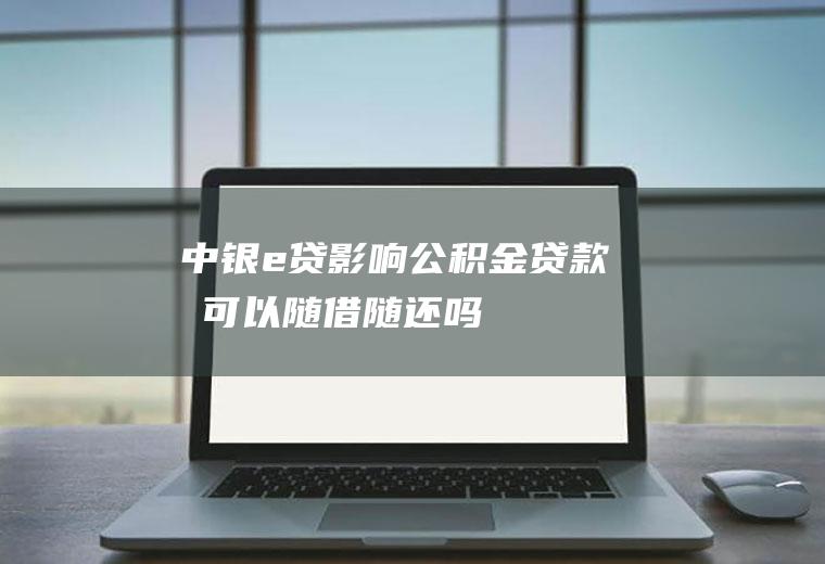 中银e贷影响公积金贷款吗可以随借随还吗