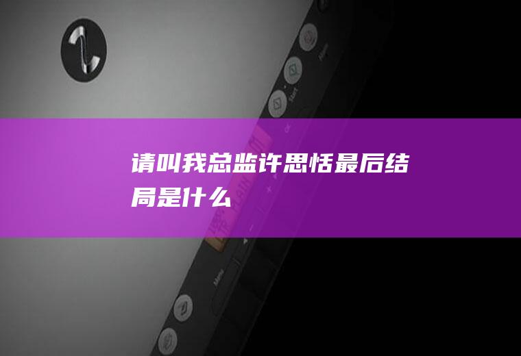 《请叫我总监》许思恬最后结局是什么