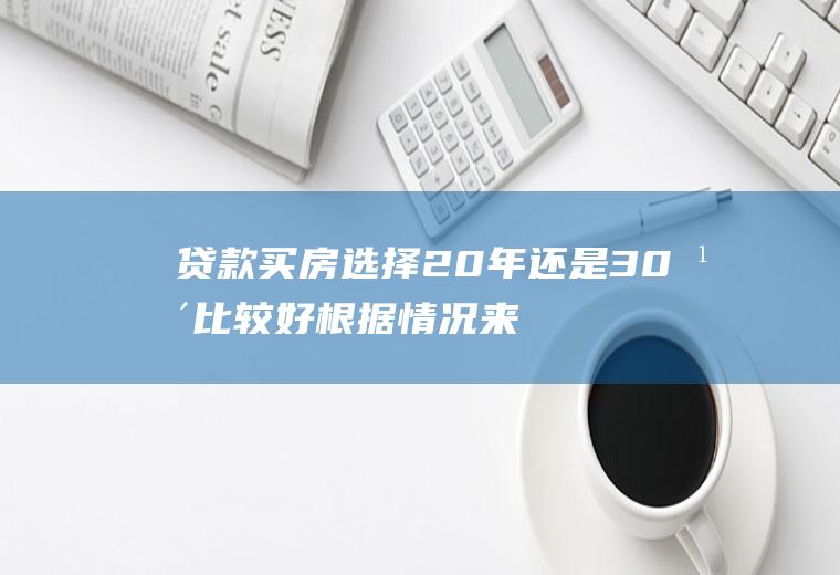 贷款买房选择20年还是30年比较好根据情况来决定