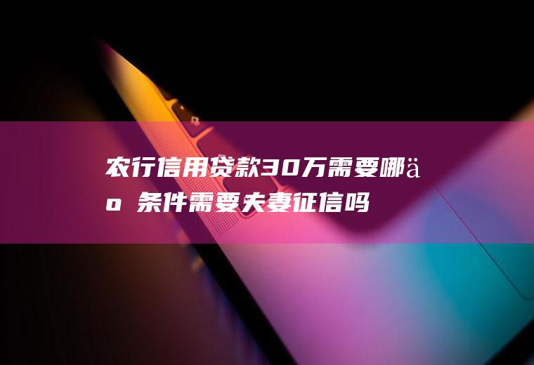 农行信用贷款30万需要哪些条件需要夫妻征信吗