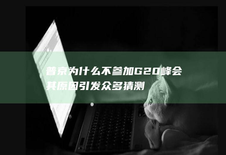 普京为什么不参加G20峰会其原因引发众多猜测