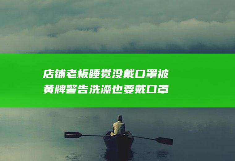 店铺老板睡觉没戴口罩被黄牌警告洗澡也要戴口罩？