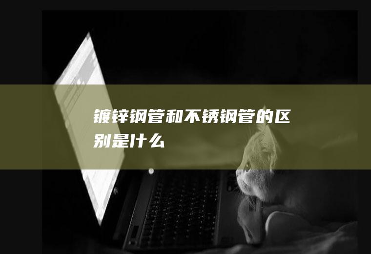 镀锌钢管和不锈钢管的区别是什么