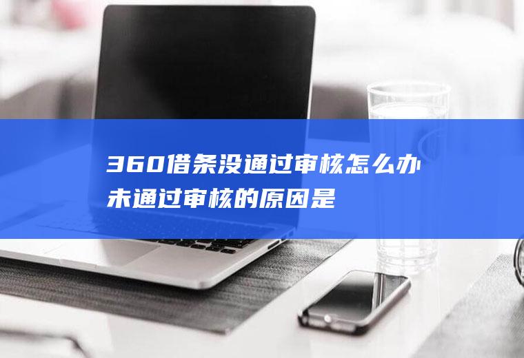 360借条没通过审核怎么办未通过审核的原因是什么