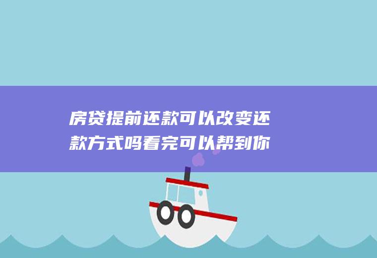 房贷提前还款可以改变还款方式吗看完可以帮到你！