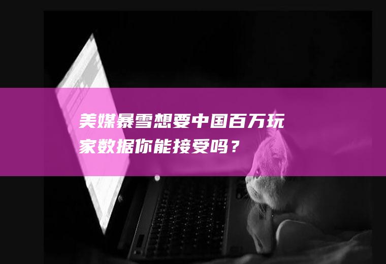 美媒：暴雪想要中国百万玩家数据你能接受吗？