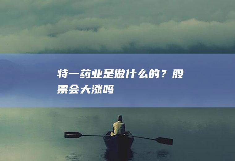 特一药业是做什么的？股票会大涨吗