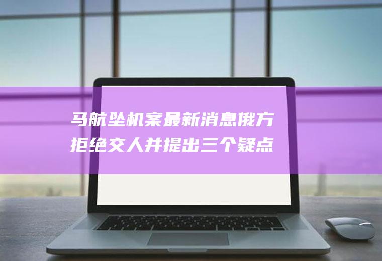 马航坠机案最新消息俄方拒绝交人并提出三个疑点