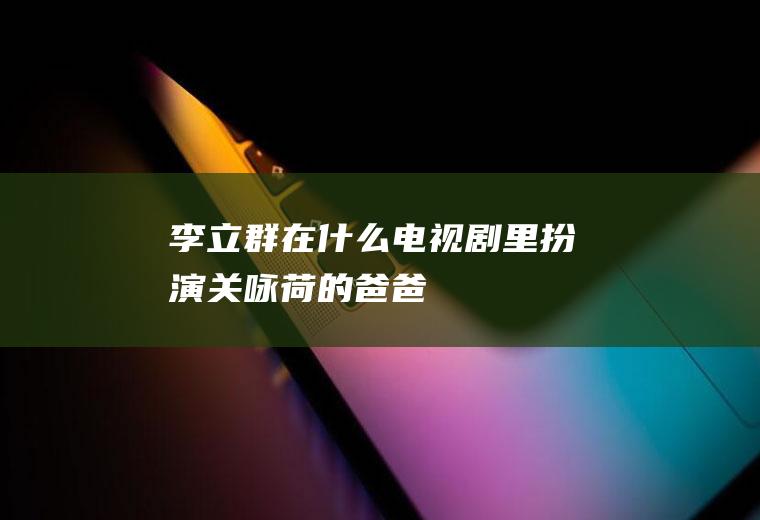 李立群在什么电视剧里扮演关咏荷的爸爸