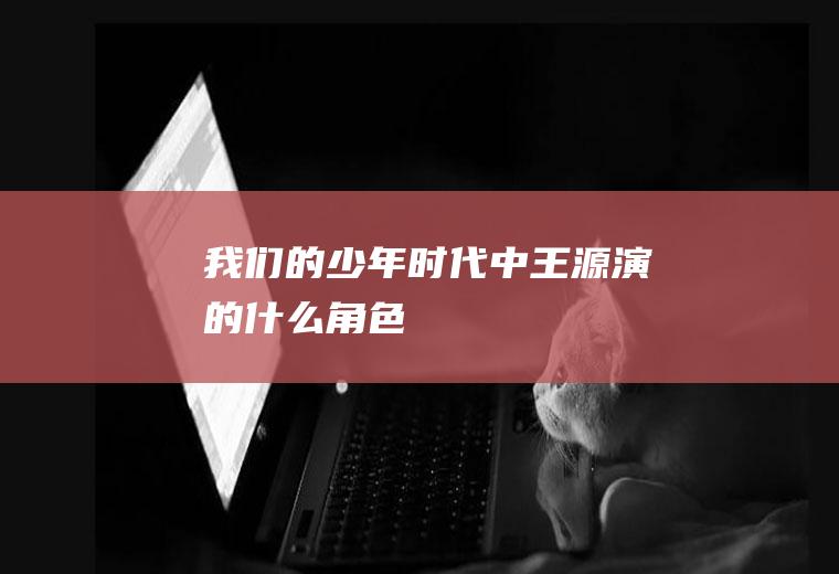 《我们的少年时代》中王源演的什么角色