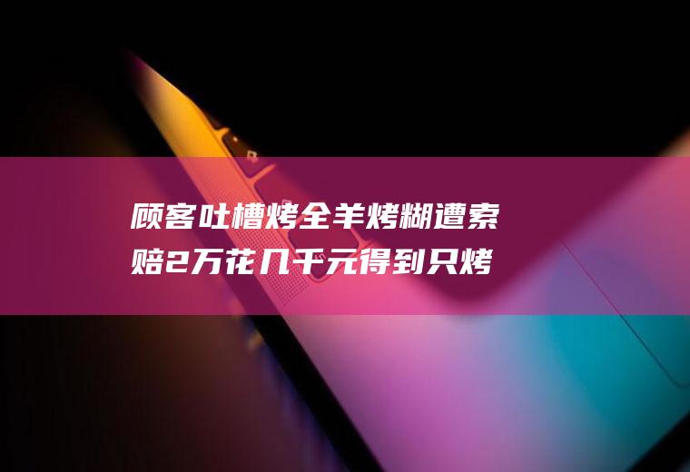 顾客吐槽烤全羊烤糊遭索赔2万花几千元得到只烤糊羊