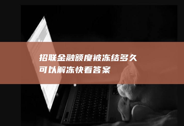 招联金融额度被冻结多久可以解冻快看答案！