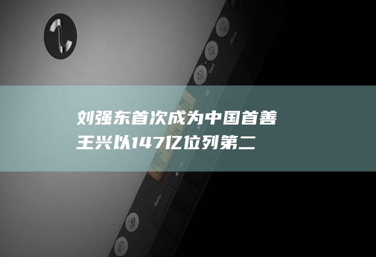 刘强东首次成为中国首善王兴以147亿位列第二