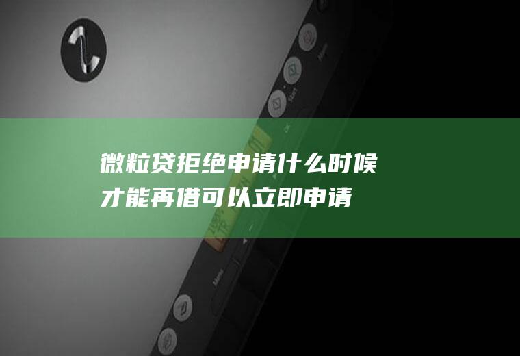 微粒贷拒绝申请什么时候才能再借可以立即申请！