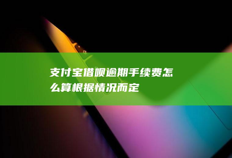 支付宝借呗逾期手续费怎么算根据情况而定