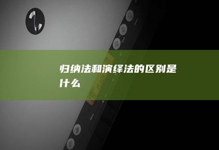 归纳法和演绎法的区别是什么