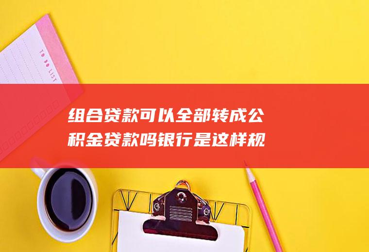 组合贷款可以全部转成公积金贷款吗银行是这样规定的