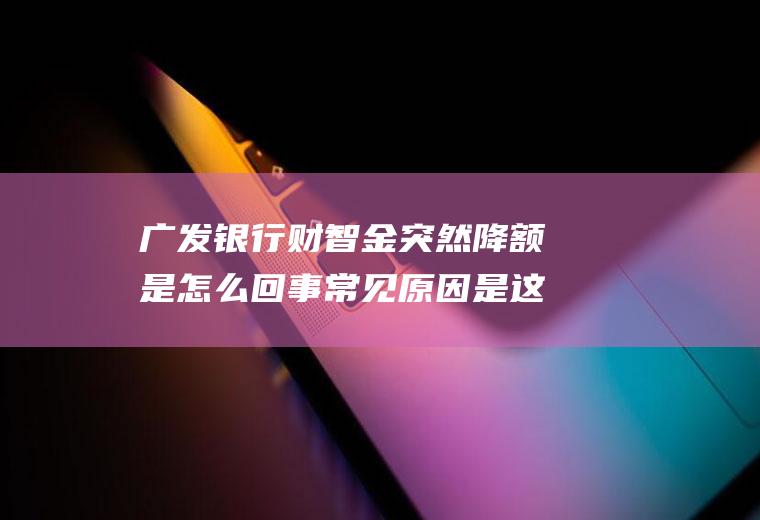 广发银行财智金突然降额是怎么回事常见原因是这三