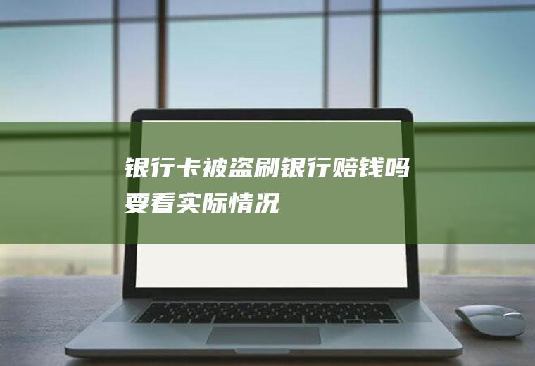 银行卡被盗刷银行赔钱吗要看实际情况！