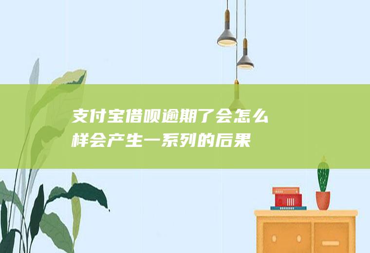 支付宝借呗逾期了会怎么样会产生一系列的后果