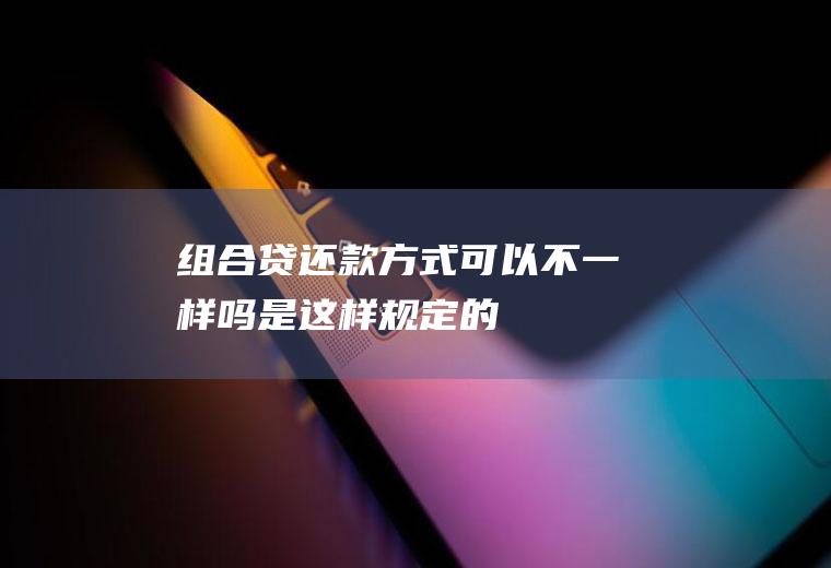 组合贷还款方式可以不一样吗是这样规定的