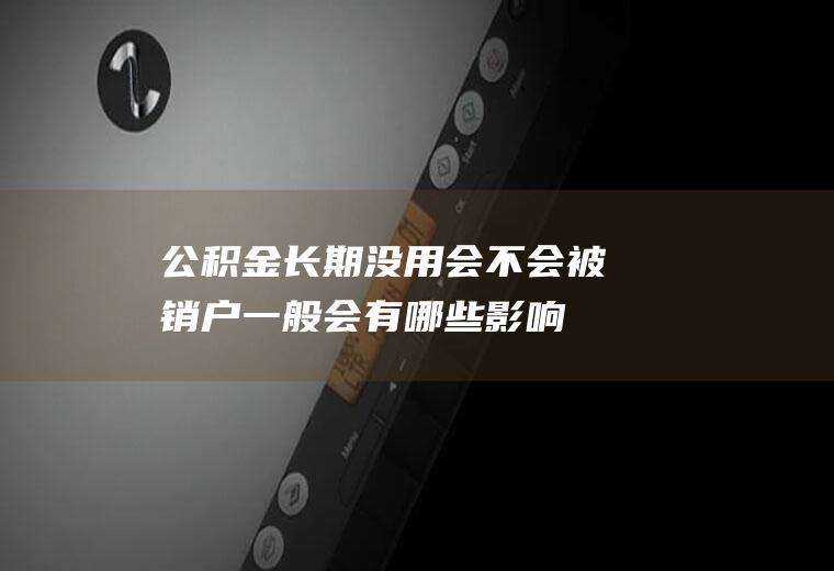 公积金长期没用会不会被销户一般会有哪些影响