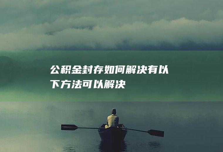 公积金封存如何解决有以下方法可以解决