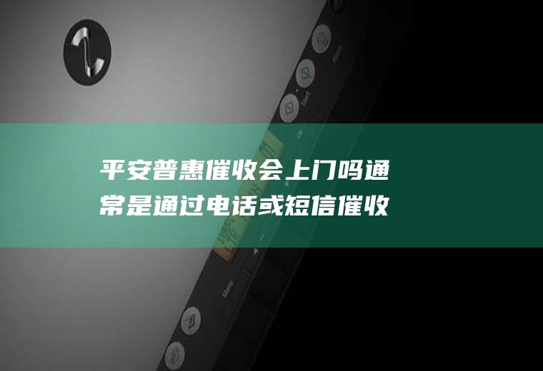 平安普惠催收会上门吗通常是通过电话或短信催收